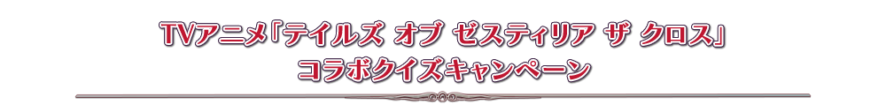 TVアニメ「テイルズ オブ ゼスティリア クロス」コラボクイズキャンペーン